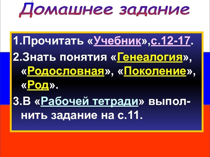 Домашнее задание1.Прочитать «Учебник»,с.12-17.2.Знать понятия «Генеалогия», «Родословная», «Поколение», «Род».3.В «Рабочей тетради» выпол-нить задание на с.11.