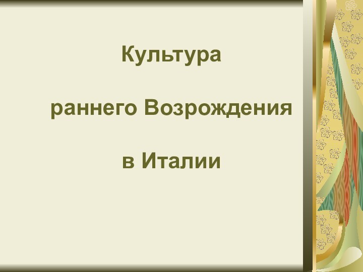 Культура   раннего Возрождения   в Италии