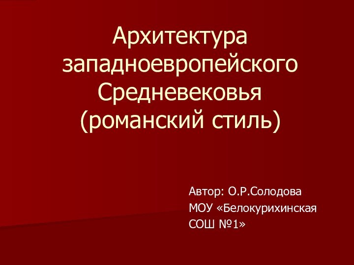 Архитектура западноевропейского Средневековья (романский стиль)Автор: О.Р.СолодоваМОУ «Белокурихинская СОШ №1»