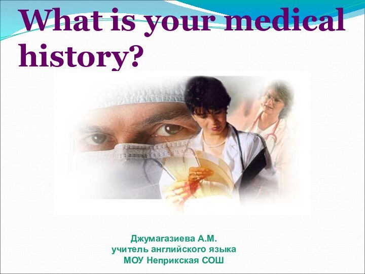 What is your medical history?Джумагазиева А.М. учитель английского языка МОУ Неприкская СОШ