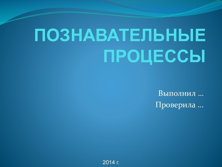 ПОЗНАВАТЕЛЬНЫЕ ПРОЦЕССЫВыполнил …Проверила ...2014 г.