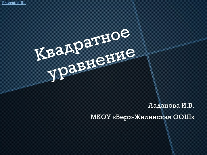 Квадратное уравнениеЛаданова И.В.МКОУ «Верх-Жилинская ООШ»Prezented.Ru