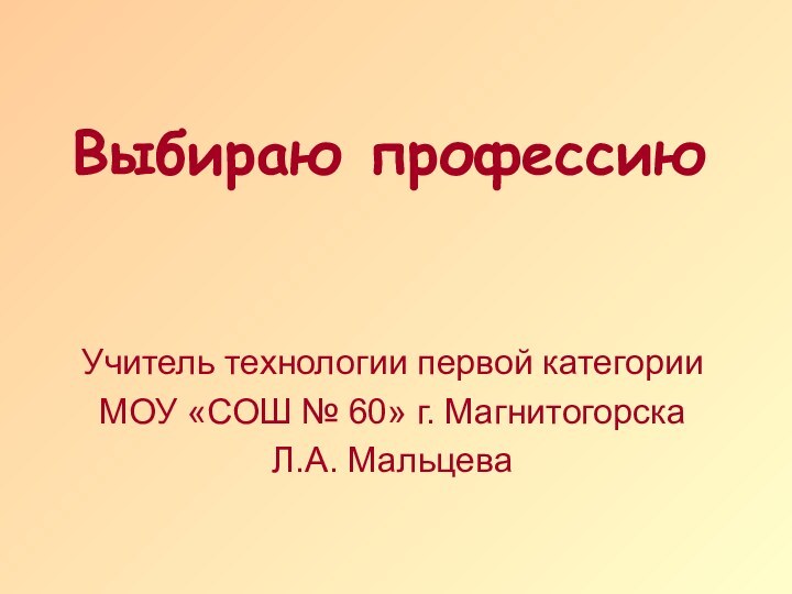 Выбираю профессию Учитель технологии первой категории МОУ «СОШ № 60» г. МагнитогорскаЛ.А. Мальцева