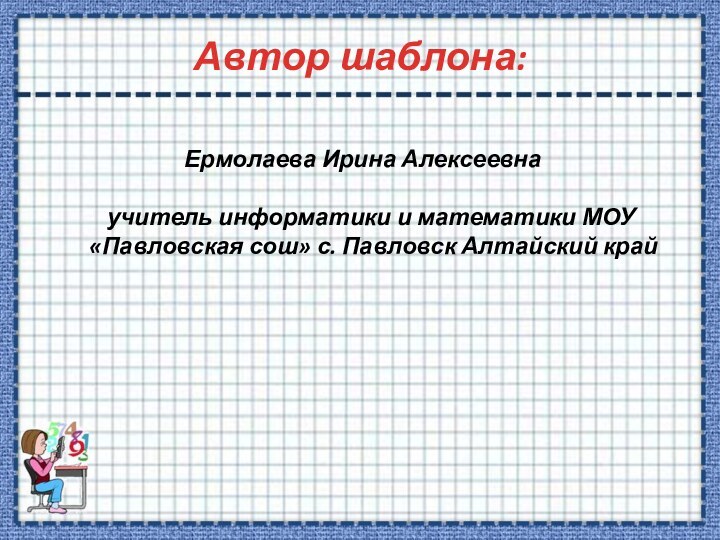 Автор шаблона: Ермолаева Ирина Алексеевна  учитель информатики и математики МОУ «Павловская