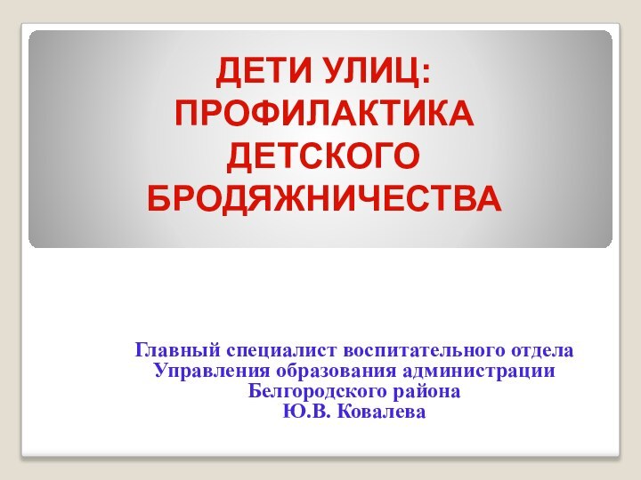 ДЕТИ УЛИЦ: ПРОФИЛАКТИКА  ДЕТСКОГО БРОДЯЖНИЧЕСТВА  Главный специалист воспитательного отдела Управления