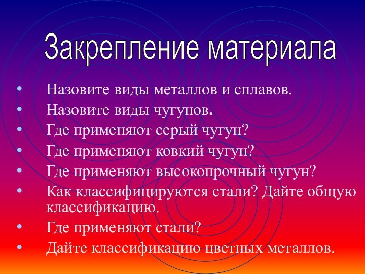 Назовите виды металлов и сплавов.Назовите виды чугунов.Где применяют серый чугун?Где применяют