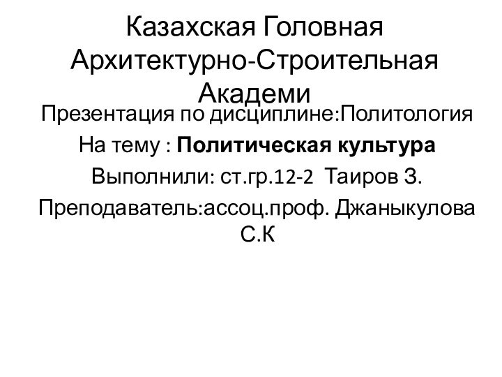 Казахская Головная Архитектурно-Строительная АкадемиПрезентация по дисциплине:ПолитологияНа тему : Политическая культураВыполнили: ст.гр.12-2 Таиров З.Преподаватель:ассоц.проф. Джаныкулова С.К