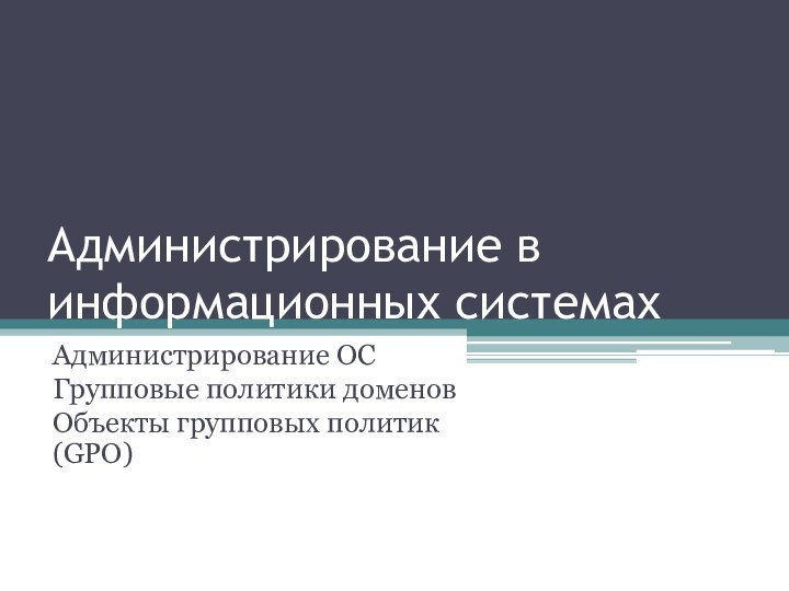 Администрирование в информационных системахАдминистрирование ОСГрупповые политики доменовОбъекты групповых политик (GPO)