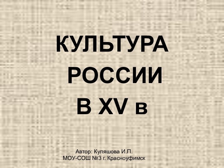 КУЛЬТУРА РОССИИ В XV вАвтор: Куляшова И.П. МОУ-СОШ №3 г. Красноуфимск