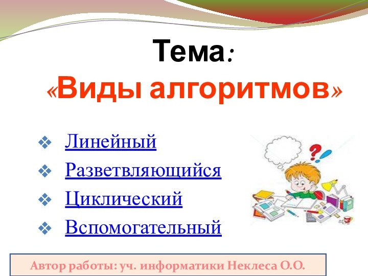 Тема:  «Виды алгоритмов»ЛинейныйРазветвляющийсяЦиклическийВспомогательныйАвтор работы: уч. информатики Неклеса О.О.