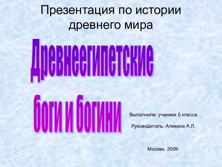 Презентация по истории древнего мираВыполнили: ученики 5 класса Руководитель: Аликина А.Л.Москва, 2009.Древнеегипетские