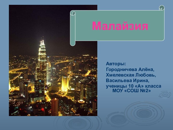 Авторы:Городничева Алёна, Хмелевская Любовь,Васильева Ирина,ученицы 10 «А» класса МОУ «СОШ №2»Малайзия