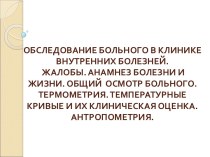 Обследование больного в клинике внутренних болезней. Жалобы. Анамнез болезни и жизни. Общий осмотр больного. Термометрия. температурные кривые и их клиническая оценка. Антропометрия