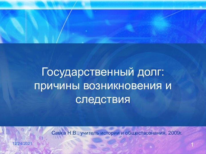 12/24/2021Государственный долг: причины возникновения и следствияСавка Н.В., учитель истории и обществознания, 2009г.