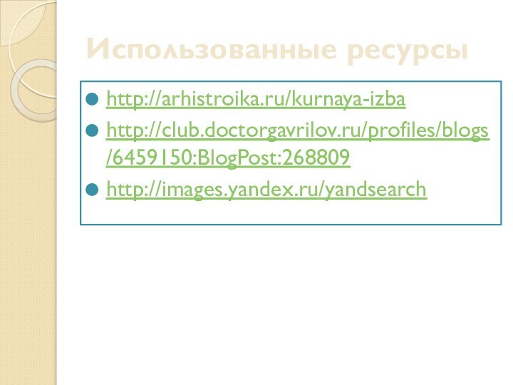 Использованные ресурсыhttp://arhistroika.ru/kurnaya-izbahttp://club.doctorgavrilov.ru/profiles/blogs/6459150:BlogPost:268809http://images.yandex.ru/yandsearch
