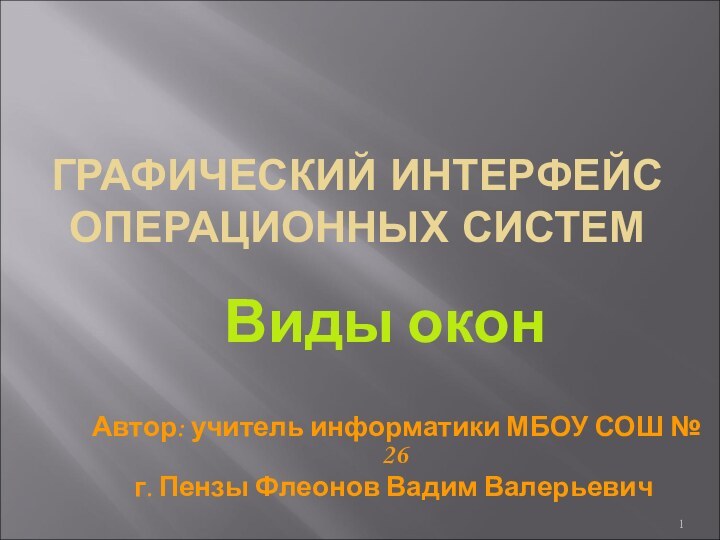 ГРАФИЧЕСКИЙ ИНТЕРФЕЙС ОПЕРАЦИОННЫХ СИСТЕМАвтор: учитель информатики МБОУ СОШ № 26 г. Пензы Флеонов Вадим ВалерьевичВиды окон