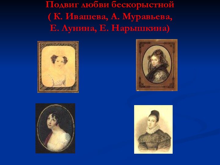 Подвиг любви бескорыстной ( К. Ивашева, А. Муравьева,  Е. Лунина, Е. Нарышкина)