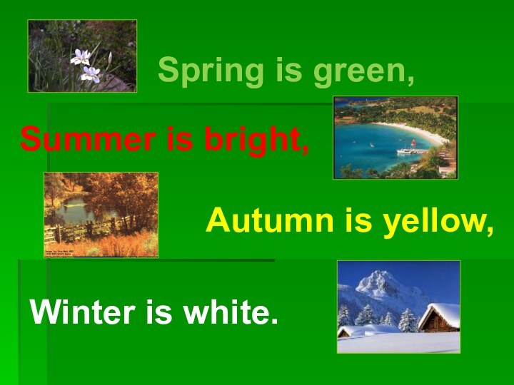 Spring is green,Summer is bright,Autumn is yellow,Winter is white.