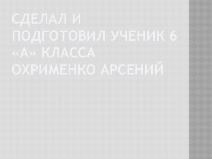 Сделал и подготовил ученик 6 «А» класса охрименко арсений