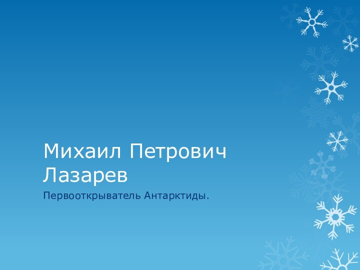 Михаил Петрович ЛазаревПервооткрыватель Антарктиды.