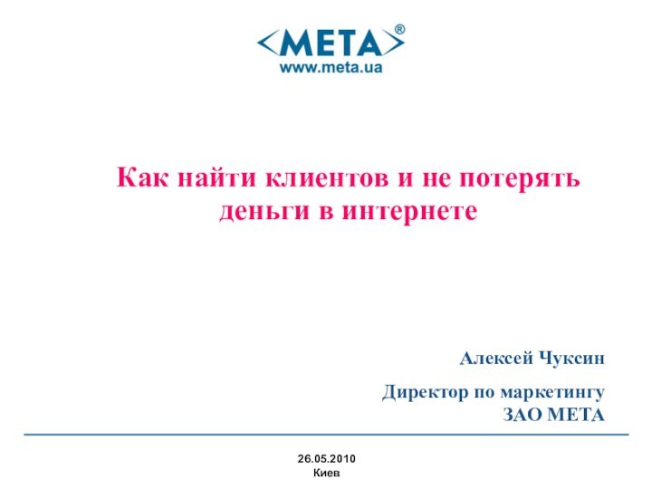 Как найти клиентов и не потерять деньги в интернете26.05.2010КиевАлексей ЧуксинДиректор по маркетингу ЗАО МЕТА