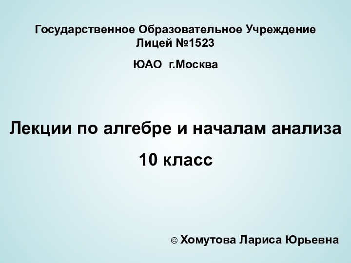 Государственное Образовательное Учреждение Лицей №1523ЮАО г.МоскваЛекции по алгебре и началам анализа10 класс© Хомутова Лариса Юрьевна