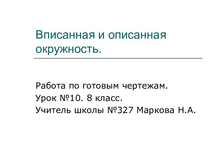 Вписанная и описанная окружность.Работа по готовым чертежам.Урок №10. 8 класс.Учитель школы №327 Маркова Н.А.