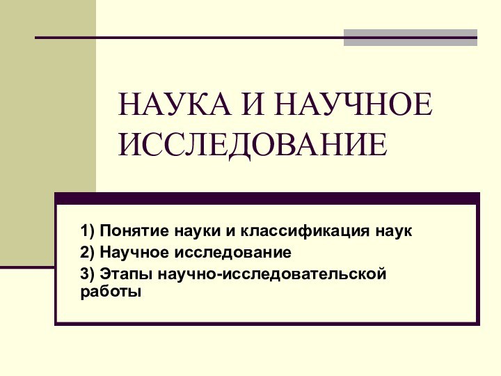 НАУКА И НАУЧНОЕ ИССЛЕДОВАНИЕ 1) Понятие науки и классификация наук2) Научное исследование3) Этапы научно-исследовательской работы