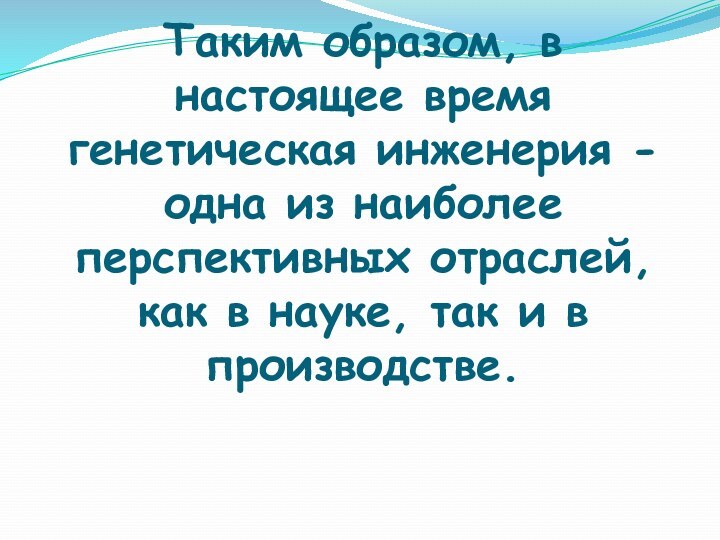 Таким образом, в настоящее время генетическая инженерия - одна из наиболее перспективных