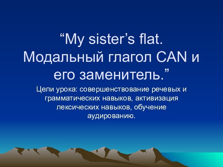 “My sister’s flat. Модальный глагол CAN и его заменитель.”Цели урока: совершенствование речевых