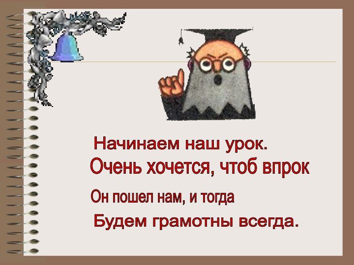   Начинаем наш урок. Очень хочется, чтоб впрокОн пошел нам, и тогда Будем грамотны всегда.