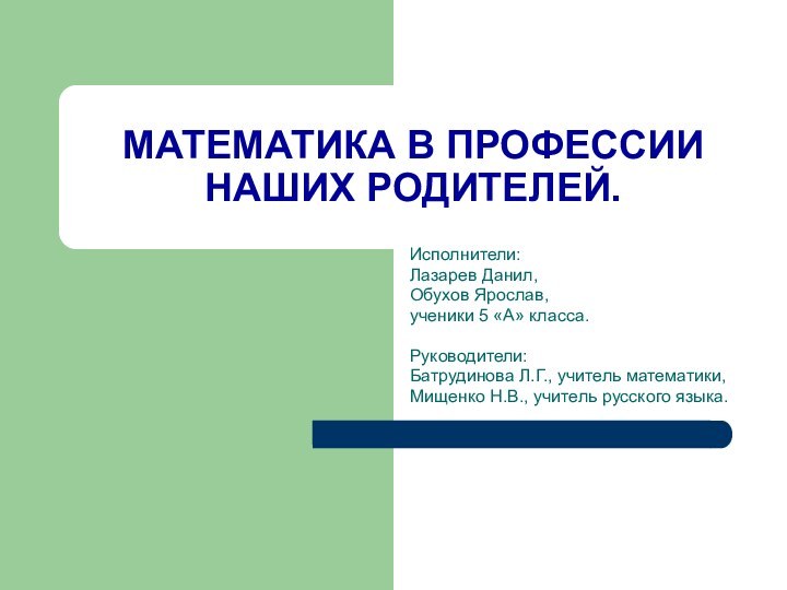 МАТЕМАТИКА В ПРОФЕССИИ НАШИХ РОДИТЕЛЕЙ.Исполнители:Лазарев Данил, Обухов Ярослав,ученики 5 «А» класса.Руководители:Батрудинова Л.Г.,