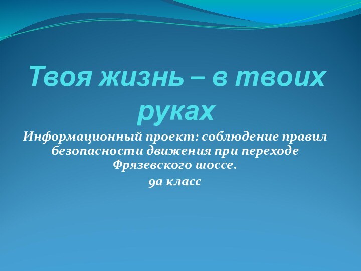 Твоя жизнь – в твоих рукахИнформационный проект: соблюдение правил безопасности движения при переходе Фрязевского шоссе.9а класс