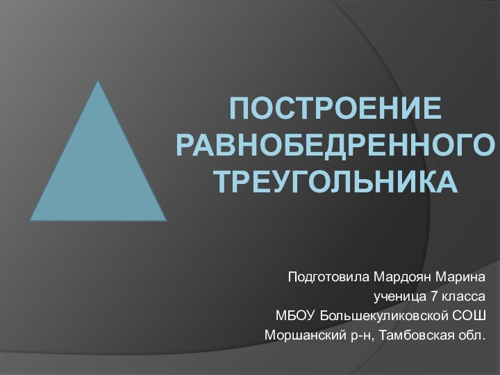 ПОСТРОЕНИЕ РАВНОБЕДРЕННОГО ТРЕУГОЛЬНИКАПодготовила Мардоян Маринаученица 7 класса МБОУ Большекуликовской СОШМоршанский р-н, Тамбовская обл.