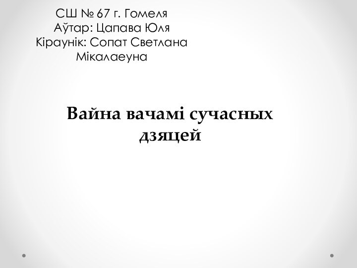 СШ № 67 г. Гомеля Аўтар: Цапава Юля Кiраунiк: Сопат Светлана МiкалаеунаВайна вачамi сучасных дзяцей