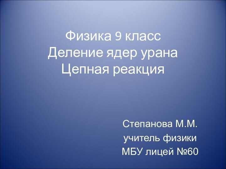 Физика 9 класс Деление ядер урана  Цепная реакцияСтепанова М.М.учитель физикиМБУ лицей №60