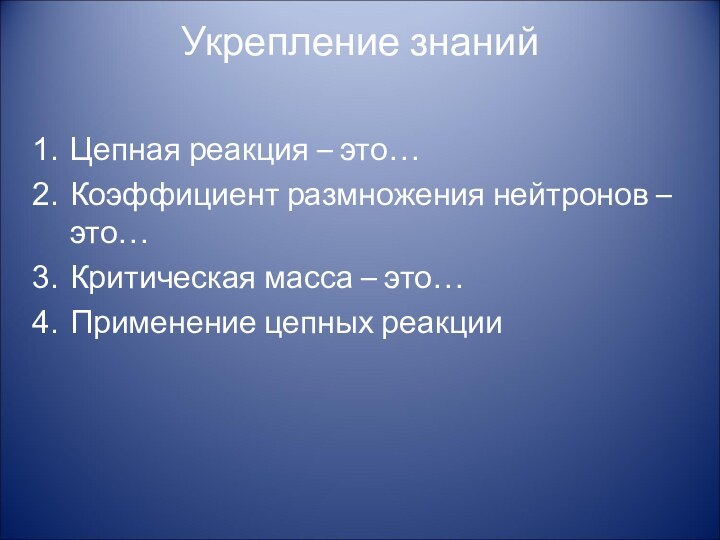 Укрепление знаний Цепная реакция – это…Коэффициент размножения нейтронов – это…Критическая масса – это…Применение цепных реакции