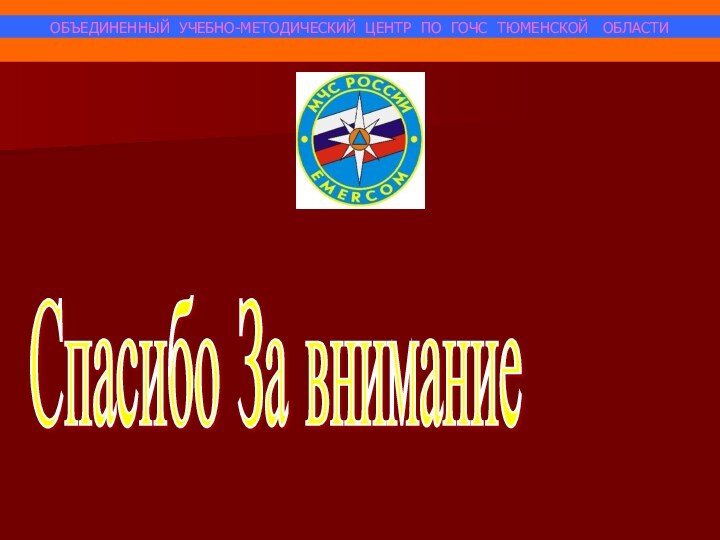 ОБЪЕДИНЕННЫЙ УЧЕБНО-МЕТОДИЧЕСКИЙ ЦЕНТР ПО ГОЧС ТЮМЕНСКОЙ  ОБЛАСТИСпасибо За внимание