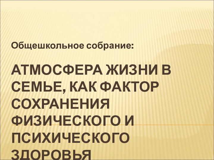 АТМОСФЕРА ЖИЗНИ В СЕМЬЕ, КАК ФАКТОР СОХРАНЕНИЯ ФИЗИЧЕСКОГО И ПСИХИЧЕСКОГО ЗДОРОВЬЯОбщешкольное собрание: