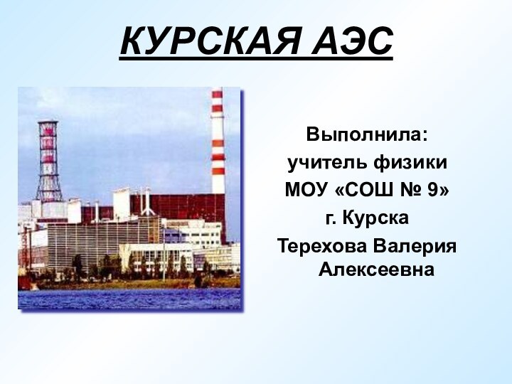 КУРСКАЯ АЭСВыполнила:учитель физики МОУ «СОШ № 9» г. КурскаТерехова Валерия Алексеевна