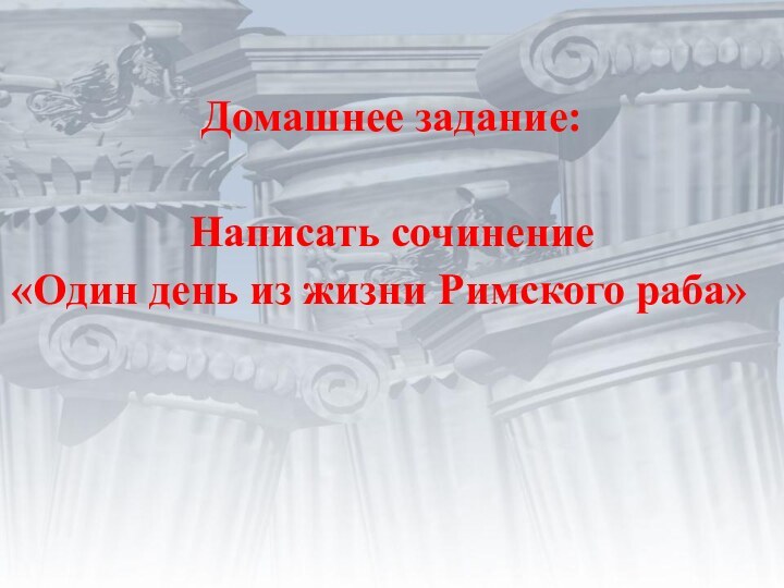 Домашнее задание:Написать сочинение «Один день из жизни Римского раба»