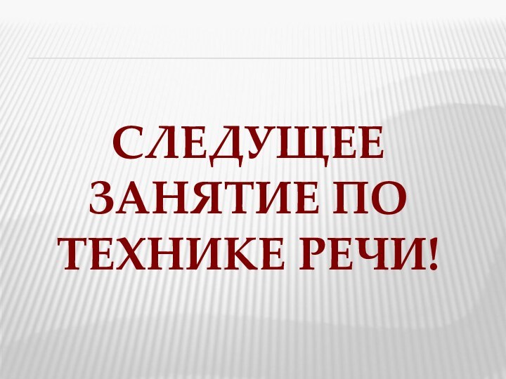 СЛЕДУЩЕЕ ЗАНЯТИЕ ПО ТЕХНИКЕ РЕЧИ!