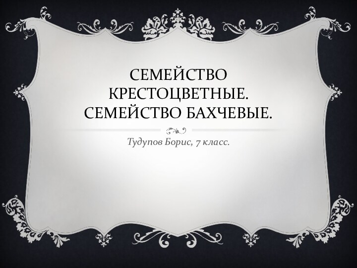 СЕМЕЙСТВО КРЕСТОЦВЕТНЫЕ. СЕМЕЙСТВО БАХЧЕВЫЕ.Тудупов Борис, 7 класс.