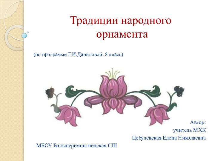 Традиции народного  орнамента Автор:учитель МХКЦебулевская Елена НиколаевнаМБОУ Большеремонтненская СШ(по программе Г.И.Даниловой, 8 класс)