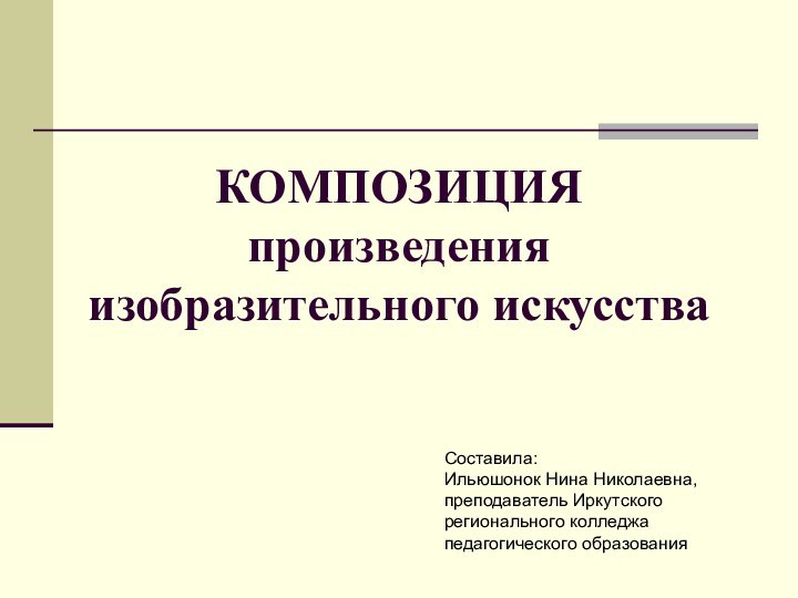 КОМПОЗИЦИЯ произведения изобразительного искусстваСоставила:Ильюшонок Нина Николаевна, преподаватель Иркутского регионального колледжа педагогического образования