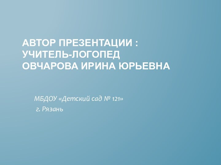 Автор презентации : учитель-логопед  Овчарова Ирина ЮрьевнаМБДОУ «Детский сад № 121» г. Рязань