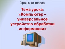 КОМПЬЮТЕР – УНИВЕРСАЛЬНОЕ УСТРОЙСТВО ОБРАБОТКИ ИНФОРМАЦИИ