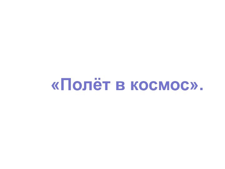 «Полёт в космос».Учитель географии ГС(К)ОУ «Специальная (коррекционная) общеобразовательная школа- интернат VIII вида Республики Алтай» Милованова И.А.