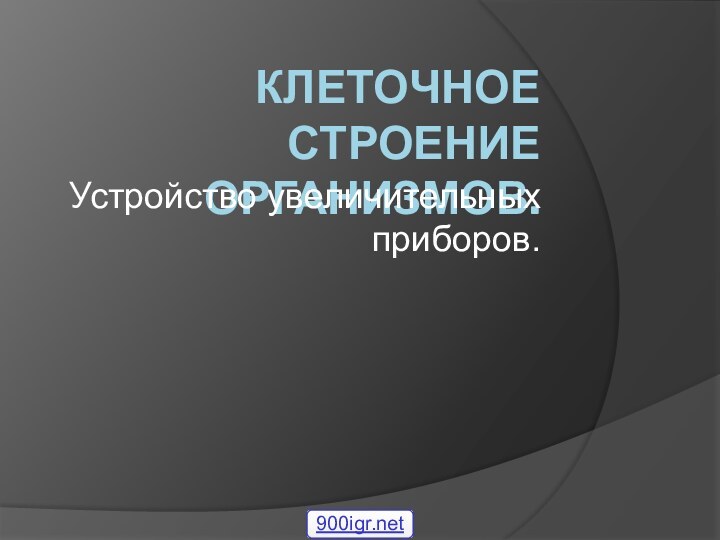 КЛЕТОЧНОЕ СТРОЕНИЕ ОРГАНИЗМОВ.Устройство увеличительных приборов.