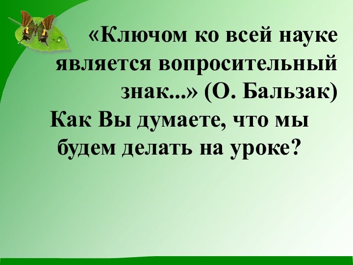 «Ключом ко всей науке является вопросительный знак...» (О. Бальзак)Как Вы думаете, что